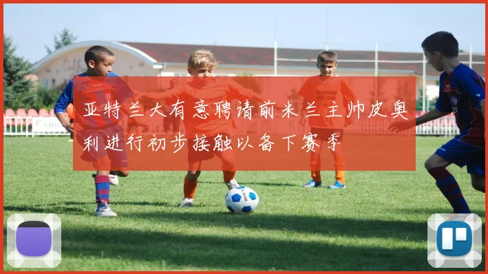 亚特兰大有意聘请前米兰主帅皮奥利进行初步接触以备下赛季