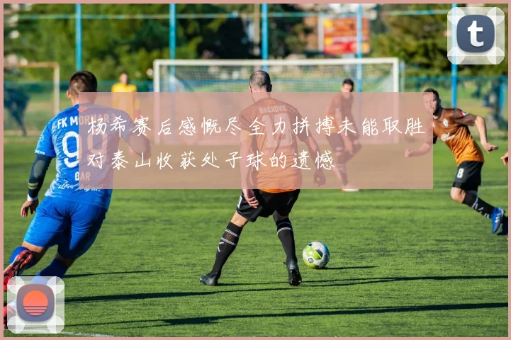 杨希赛后感慨尽全力拼搏未能取胜对泰山收获处子球的遗憾