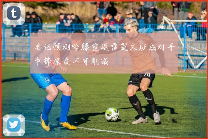 名记预测哈滕重返雷霆文班成对手中锋深度不可削减