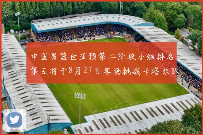中国男篮世亚预第二阶段小组排名第五将于8月27日客场挑战卡塔尔队