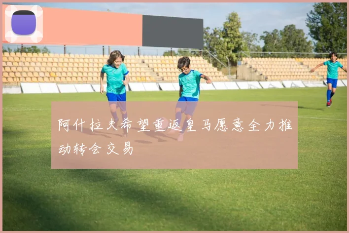 阿什拉夫希望重返皇马愿意全力推动转会交易