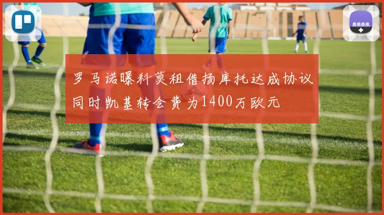 罗马诺曝科莫租借扬库托达成协议同时凯基转会费为1400万欧元
