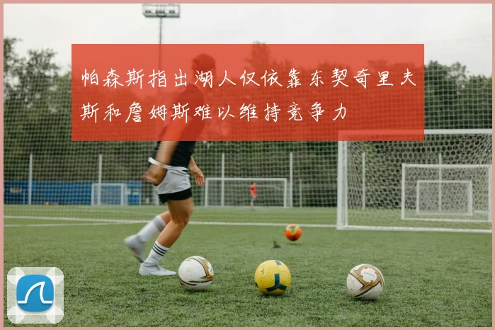 帕森斯指出湖人仅依靠东契奇里夫斯和詹姆斯难以维持竞争力