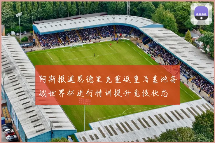 阿斯报道恩德里克重返皇马基地备战世界杯进行特训提升竞技状态
