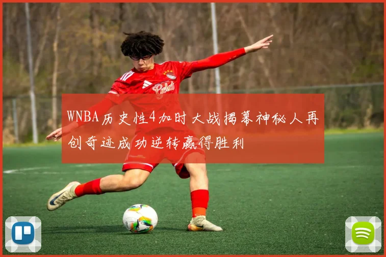 WNBA历史性4加时大战揭幕神秘人再创奇迹成功逆转赢得胜利