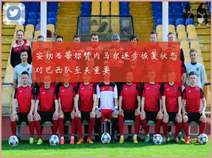安切洛蒂称赞内马尔逐步恢复状态对巴西队至关重要