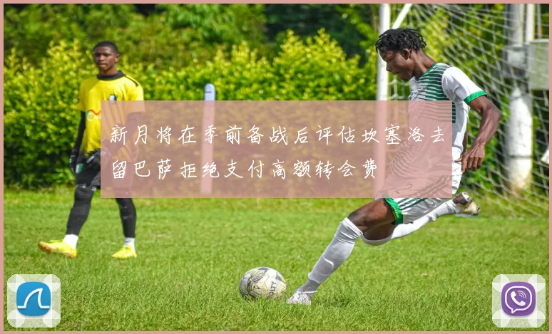 新月将在季前备战后评估坎塞洛去留巴萨拒绝支付高额转会费