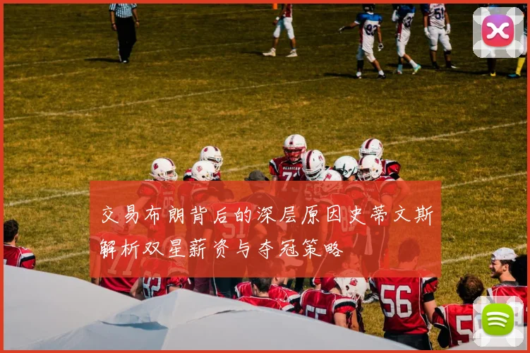 交易布朗背后的深层原因史蒂文斯解析双星薪资与夺冠策略