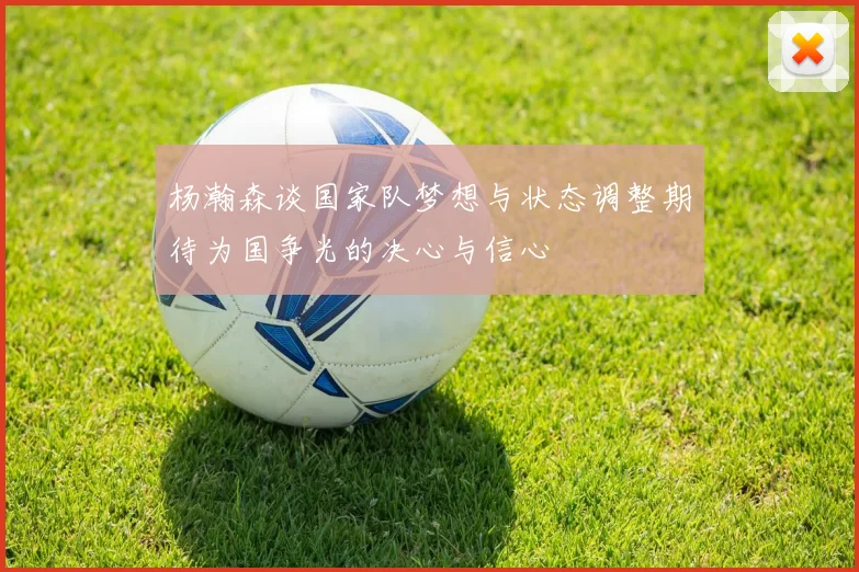 杨瀚森谈国家队梦想与状态调整期待为国争光的决心与信心