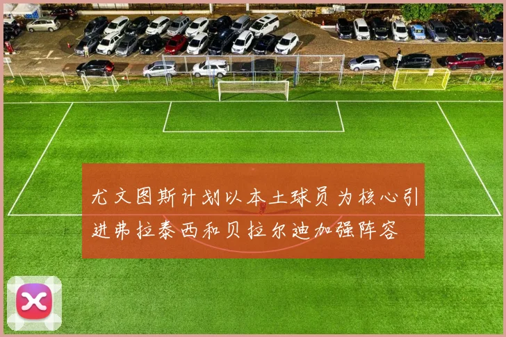 尤文图斯计划以本土球员为核心引进弗拉泰西和贝拉尔迪加强阵容