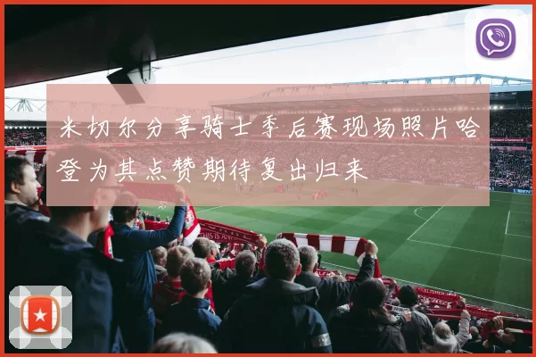 米切尔分享骑士季后赛现场照片哈登为其点赞期待复出归来