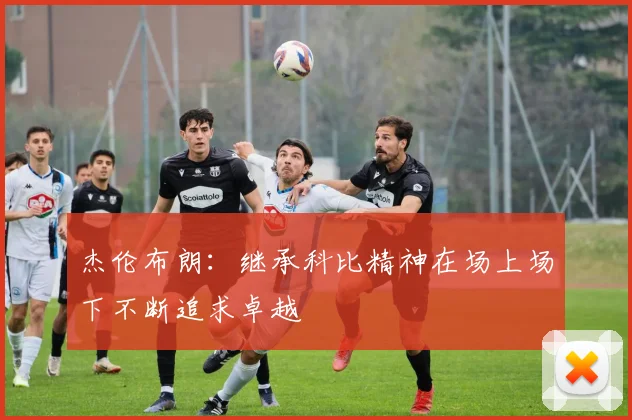杰伦布朗：继承科比精神在场上场下不断追求卓越