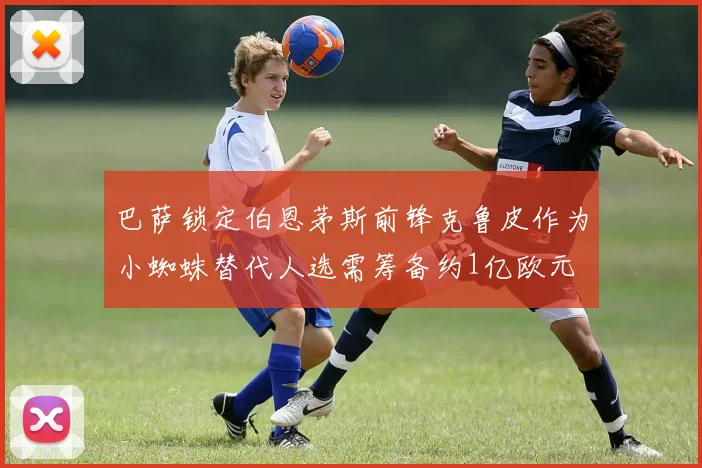 巴萨锁定伯恩茅斯前锋克鲁皮作为小蜘蛛替代人选需筹备约1亿欧元