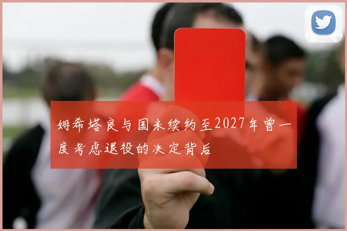 姆希塔良与国米续约至2027年曾一度考虑退役的决定背后
