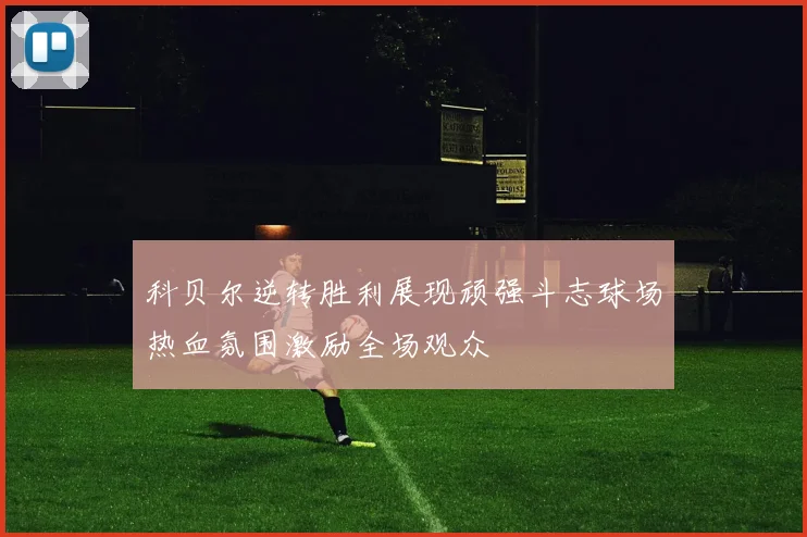 科贝尔逆转胜利展现顽强斗志球场热血氛围激励全场观众