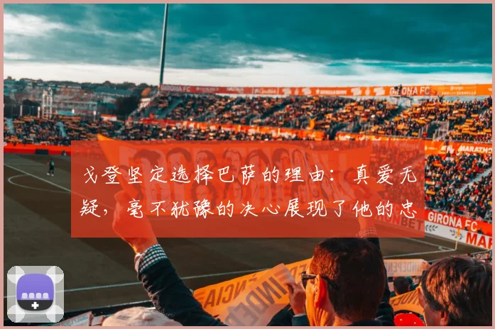 戈登坚定选择巴萨的理由：真爱无疑，毫不犹豫的决心展现了他的忠诚