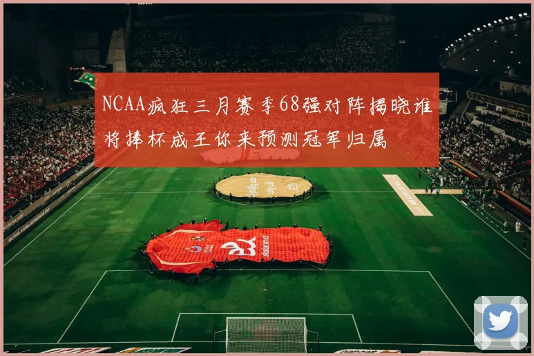 NCAA疯狂三月赛季68强对阵揭晓谁将捧杯成王你来预测冠军归属