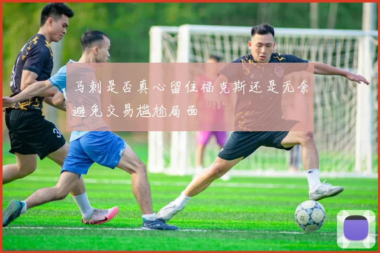 马刺是否真心留住福克斯还是无奈避免交易尴尬局面
