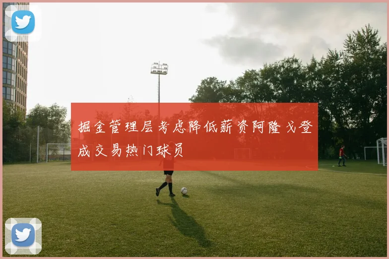 掘金管理层考虑降低薪资阿隆戈登成交易热门球员