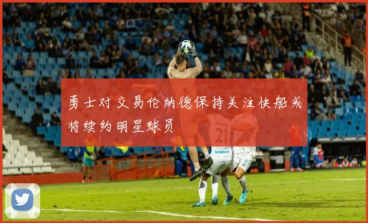 勇士对交易伦纳德保持关注快船或将续约明星球员