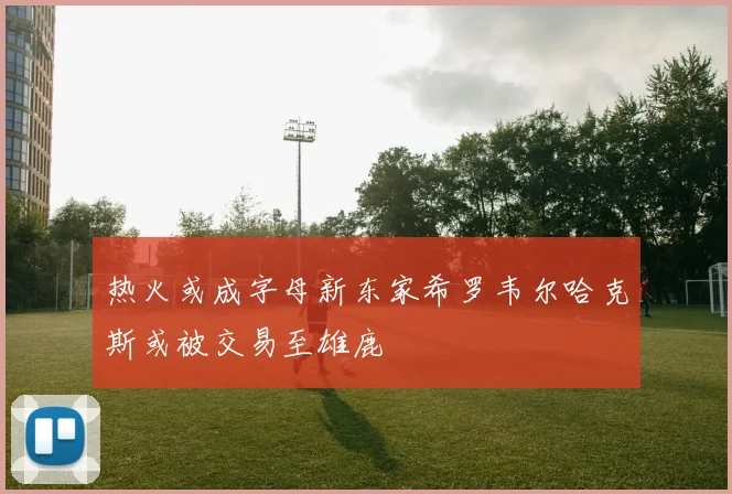 热火或成字母新东家希罗韦尔哈克斯或被交易至雄鹿