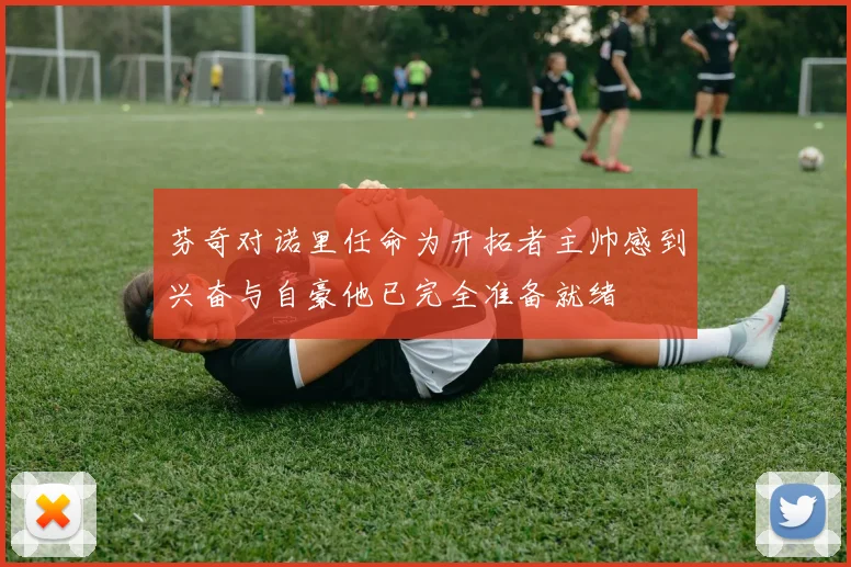 芬奇对诺里任命为开拓者主帅感到兴奋与自豪他已完全准备就绪