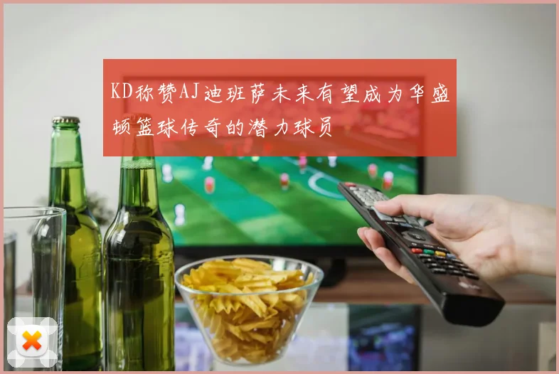 KD称赞AJ迪班萨未来有望成为华盛顿篮球传奇的潜力球员