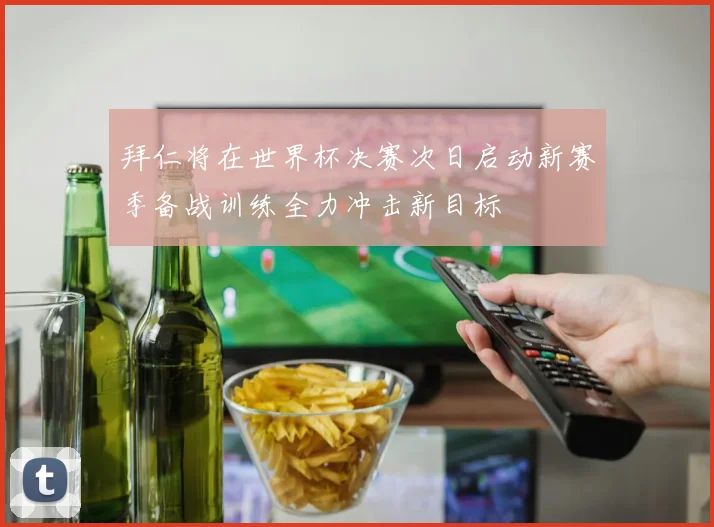 拜仁将在世界杯决赛次日启动新赛季备战训练全力冲击新目标