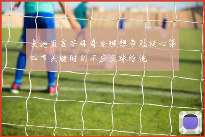 麦迪直言字母哥非理想争冠核心第四节关键时刻不应交球给他