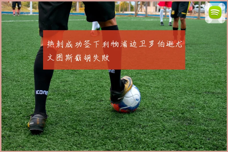 热刺成功签下利物浦边卫罗伯逊尤文图斯截胡失败