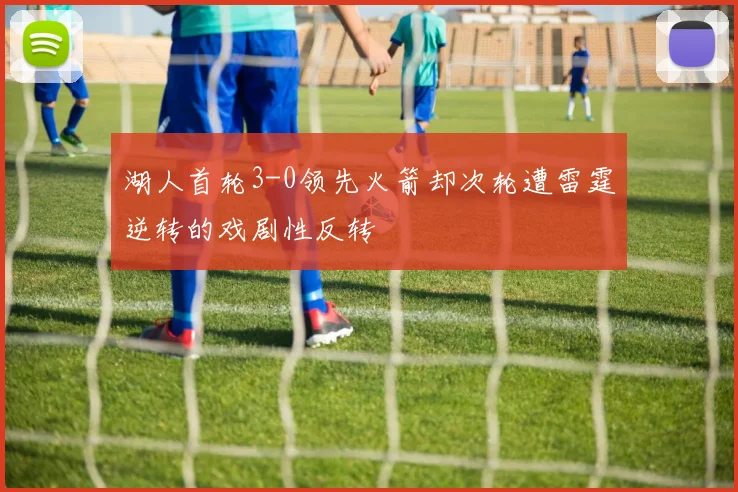 湖人首轮3-0领先火箭却次轮遭雷霆逆转的戏剧性反转