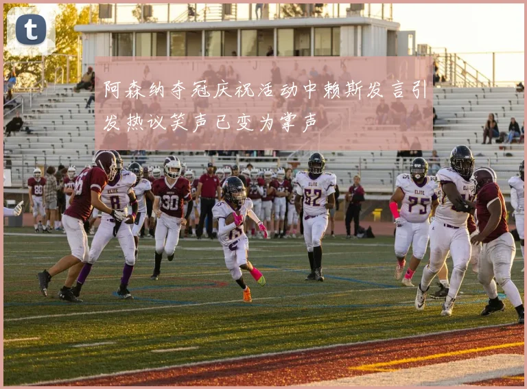 阿森纳夺冠庆祝活动中赖斯发言引发热议笑声已变为掌声